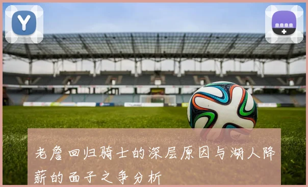 老詹回归骑士的深层原因与湖人降薪的面子之争分析