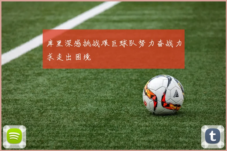 库里深感挑战艰巨球队努力奋战力求走出困境
