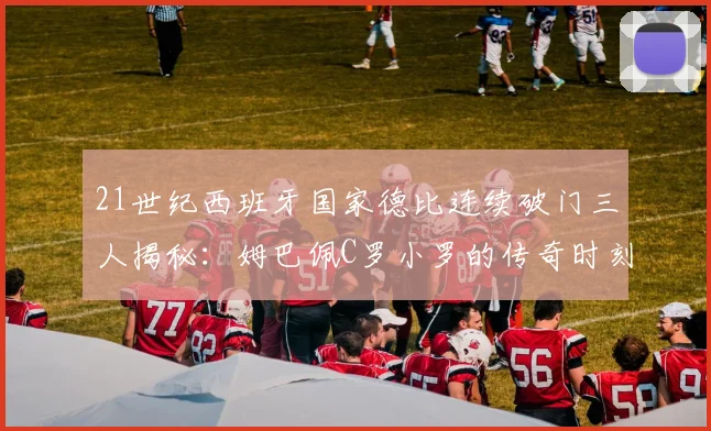 21世纪西班牙国家德比连续破门三人揭秘：姆巴佩C罗小罗的传奇时刻