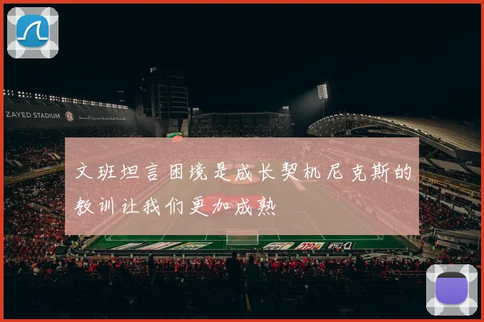 文班坦言困境是成长契机尼克斯的教训让我们更加成熟