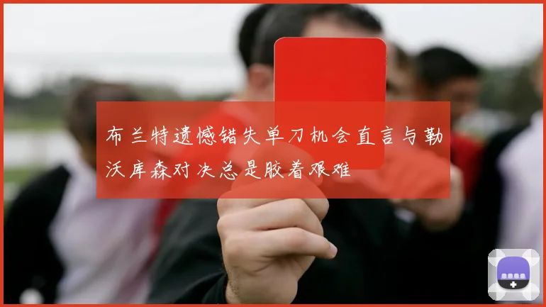 布兰特遗憾错失单刀机会直言与勒沃库森对决总是胶着艰难