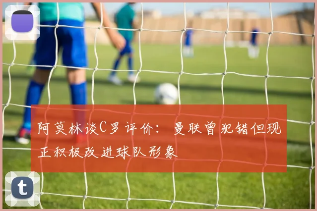 阿莫林谈C罗评价：曼联曾犯错但现正积极改进球队形象
