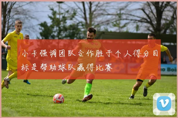 小卡强调团队合作胜于个人得分目标是帮助球队赢得比赛