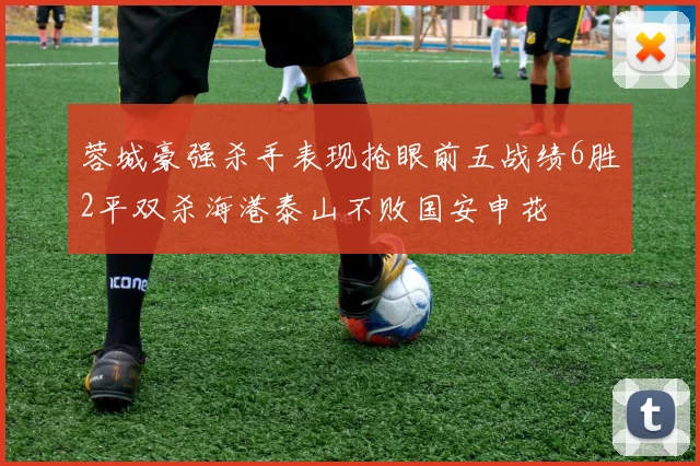 蓉城豪强杀手表现抢眼前五战绩6胜2平双杀海港泰山不败国安申花