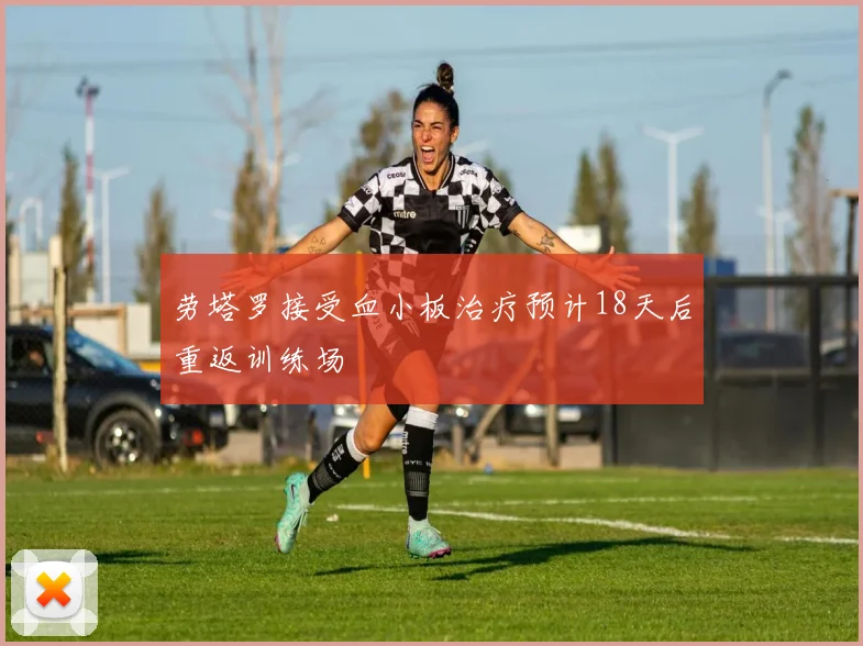 劳塔罗接受血小板治疗预计18天后重返训练场