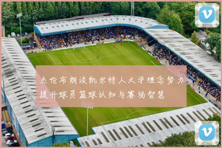杰伦布朗谈凯尔特人大学理念努力提升球员篮球认知与赛场智慧