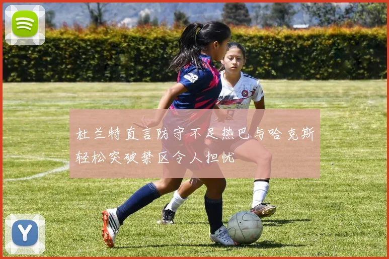 杜兰特直言防守不足热巴与哈克斯轻松突破禁区令人担忧