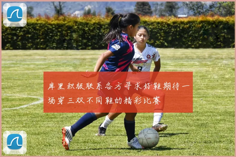 库里积极联系各方寻求好鞋期待一场穿三双不同鞋的精彩比赛