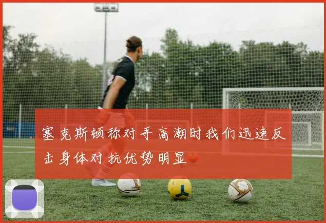 塞克斯顿称对手高潮时我们迅速反击身体对抗优势明显