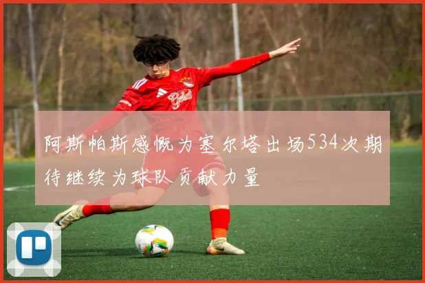 阿斯帕斯感慨为塞尔塔出场534次期待继续为球队贡献力量