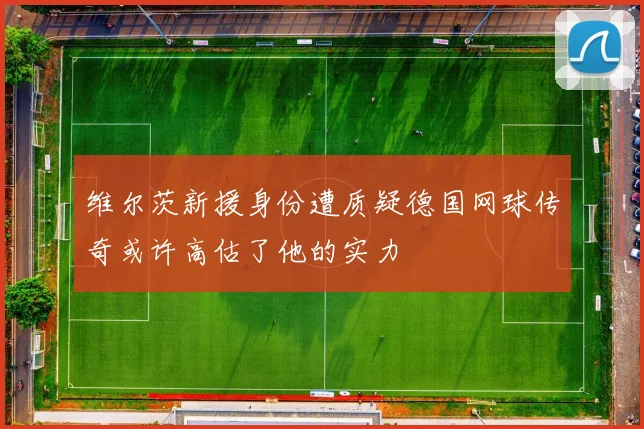 维尔茨新援身份遭质疑德国网球传奇或许高估了他的实力
