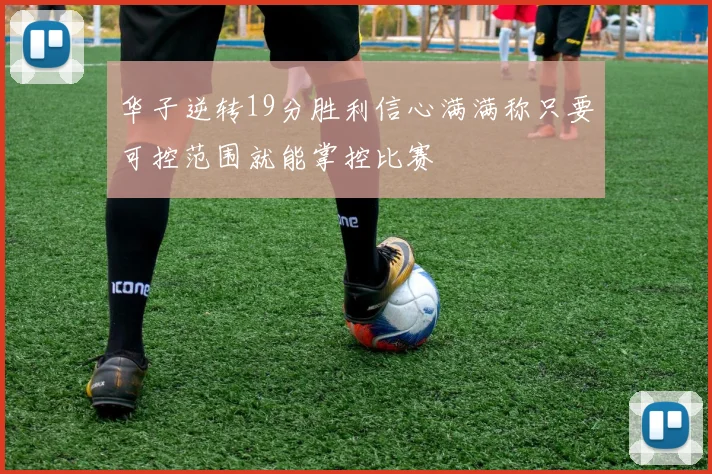 华子逆转19分胜利信心满满称只要可控范围就能掌控比赛