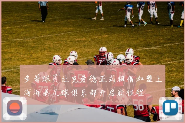 多哥球员让克劳德正式租借加盟上海海港足球俱乐部开启新征程