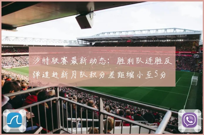 沙特联赛最新动态：胜利队连胜反弹追赶新月队积分差距缩小至5分