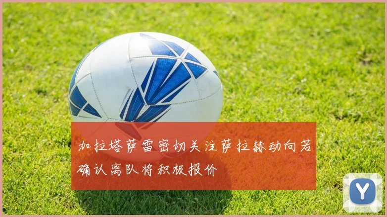 加拉塔萨雷密切关注萨拉赫动向若确认离队将积极报价