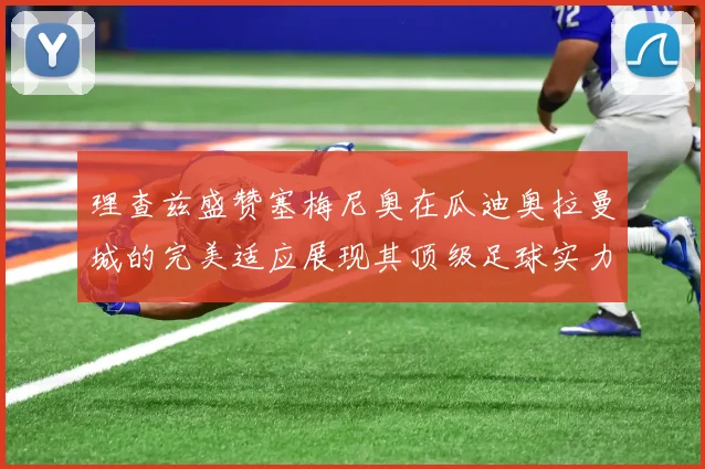 理查兹盛赞塞梅尼奥在瓜迪奥拉曼城的完美适应展现其顶级足球实力