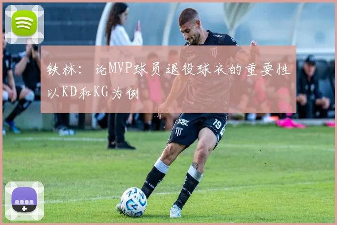 铁林：论MVP球员退役球衣的重要性以KD和KG为例