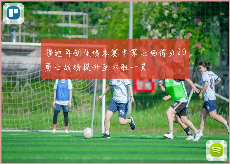 穆迪再创佳绩本赛季第七场得分20勇士战绩提升至六胜一负