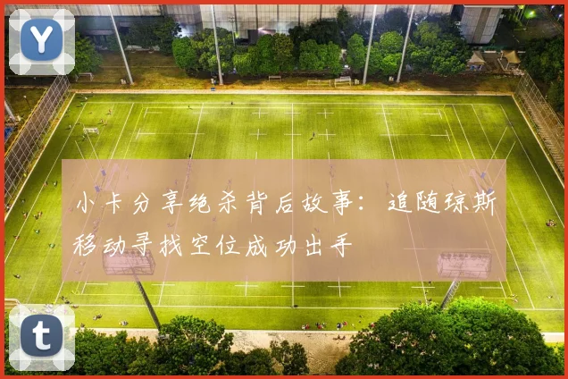 小卡分享绝杀背后故事：追随琼斯移动寻找空位成功出手