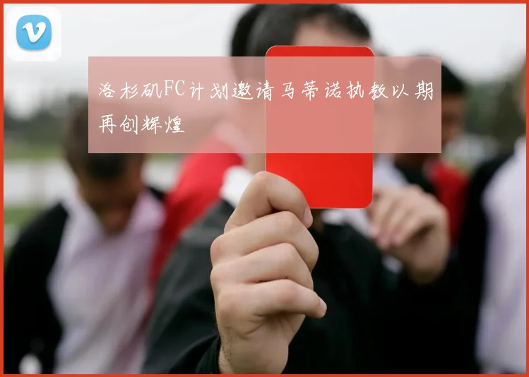 洛杉矶FC计划邀请马蒂诺执教以期再创辉煌