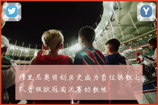 穆里尼奥将创历史成为首位执教七队晋级欧冠淘汰赛的教练