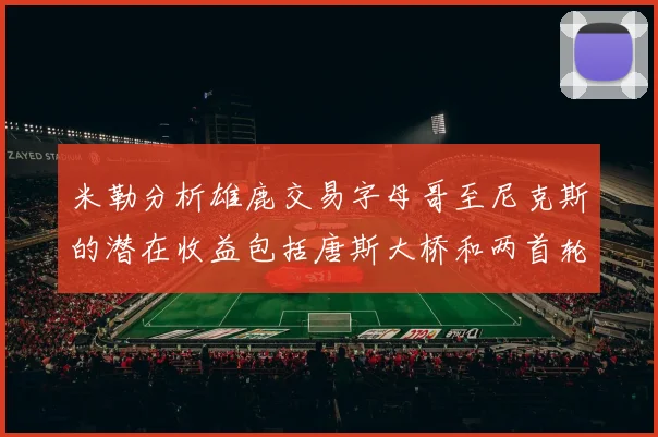 米勒分析雄鹿交易字母哥至尼克斯的潜在收益包括唐斯大桥和两首轮选秀权