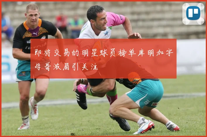 即将交易的明星球员榜单库明加字母哥浓眉引关注