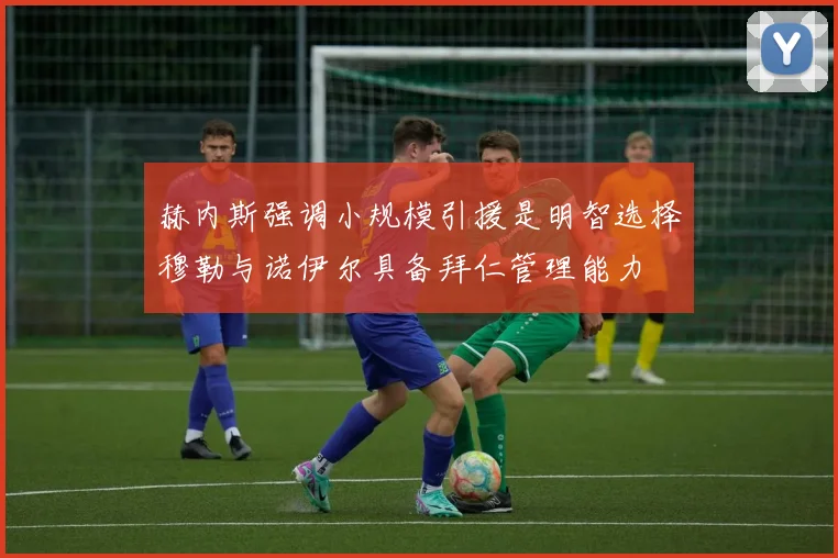 赫内斯强调小规模引援是明智选择穆勒与诺伊尔具备拜仁管理能力