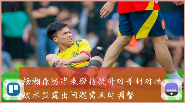 杨瀚森防守表现待提升对手针对性战术显露出问题需及时调整