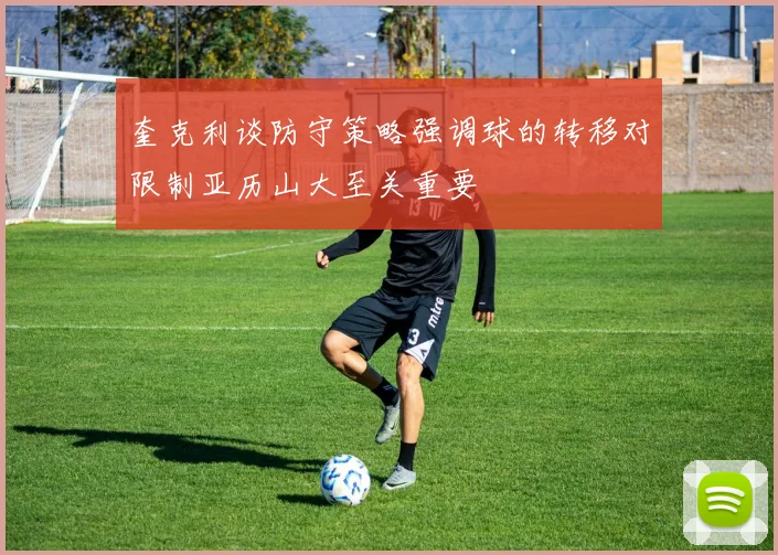 奎克利谈防守策略强调球的转移对限制亚历山大至关重要