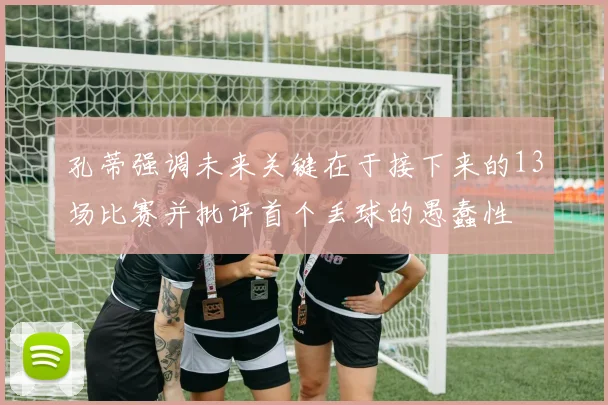 孔蒂强调未来关键在于接下来的13场比赛并批评首个丢球的愚蠢性